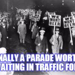 beer march | FINALLY A PARADE WORTH WAITING IN TRAFFIC FOR! | image tagged in beer march | made w/ Imgflip meme maker