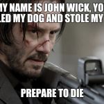 Inigo Montoya got upgraded ... | MY NAME IS JOHN WICK, YOU KILLED MY DOG AND STOLE MY CAR; PREPARE TO DIE | image tagged in john wick,princess bride,revenge,keanu reeves | made w/ Imgflip meme maker