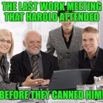 I posted a new Harold template. You're welcome! | THE LAST WORK MEETING THAT HAROLD ATTENDED; BEFORE THEY CANNED HIM! | image tagged in harold meeting,new template | made w/ Imgflip meme maker