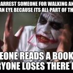 Joker Lose Mind | A COP CAR ARREST SOMEONE FOR WALKING AND NOBODY BATS AN EYE BECAUSE ITS ALL PART OF THE PLAN; SOMEONE READS A BOOK AND EVERYONE LOSES THERE MIND | image tagged in joker lose mind | made w/ Imgflip meme maker