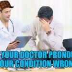 The face you make | WHEN YOUR DOCTOR PRONOUNCES YOUR CONDITION WRONG | image tagged in doctor,scumbag | made w/ Imgflip meme maker