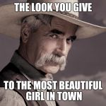Sam Elliott 17 | THE LOOK YOU GIVE; TO THE MOST BEAUTIFUL GIRL IN TOWN | image tagged in sam elliott 17 | made w/ Imgflip meme maker
