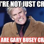 bussey | YOU'RE NOT JUST CRAZY; YOU ARE GARY BUSEY CRAZY! | image tagged in bussey | made w/ Imgflip meme maker