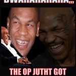 Mike Tyson thinkth thatth hilariouth | BWAHAHAHAHA,,, THE OP JUTHT GOT HITH NUTTH ROATHTED | image tagged in mike tyson thinkth thatth hilariouth | made w/ Imgflip meme maker