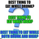 These Are The Questions
Answer In The Comments | BEST THING TO EAT WHILE DRUNK? BEST THING TO EAT WHILE HIGH? BEST THING TO EAT WHILE BOTH DRUNK AND HIGH? | image tagged in question,drunk,high,eat,food,best | made w/ Imgflip meme maker