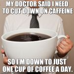 cup of Joe | MY DOCTOR SAID I NEED TO CUT DOWN ON CAFFEINE; SO I'M DOWN TO JUST ONE CUP OF COFFEE A DAY. | image tagged in cup of joe,coffee | made w/ Imgflip meme maker