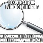 Magnifying Glass | DESPITE ALL THE EVIDENCE PILING UP; TRUMP SUPPORTERS JUST DON'T SEE IT OR THEY DON'T WANT TO SEE IT. | image tagged in magnifying glass | made w/ Imgflip meme maker