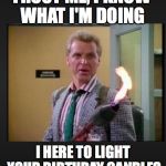 sledge hammer flame thrower  | TRUST ME, I KNOW WHAT I'M DOING; I HERE TO LIGHT YOUR BIRTHDAY CANDLES | image tagged in sledge hammer flame thrower | made w/ Imgflip meme maker