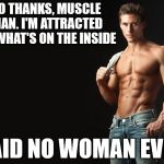 Sexy Man | NO THANKS, MUSCLE MAN. I'M ATTRACTED TO WHAT'S ON THE INSIDE; SAID NO WOMAN EVER | image tagged in sexy man,muscles,attraction,women,superficial | made w/ Imgflip meme maker
