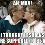Old Lesbians | AH, MAN! I THOUGHT LESBIANS WERE SUPPOSED TO BE HOT! | image tagged in old lesbians | made w/ Imgflip meme maker
