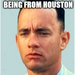 forrest gump | MUST BE HARD BEING FROM HOUSTON | image tagged in forrest gump | made w/ Imgflip meme maker