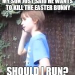 Or tell him the truth | MY SON JUST SAID HE WANTS TO KILL THE EASTER BUNNY; SHOULD I RUN? | image tagged in skits bits and nits,dank memes,funny,easter bunny,playdough prinnss,thingymabob | made w/ Imgflip meme maker