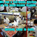 Insane Asylum kitchen serves soup to nuts | We  run  a  full-menu  kitchen  at  the  local Insane  Asylum, serving  soup  to  nuts . | image tagged in restaurant kitchen 600x450x72dpi,memes,insanity,food,kitchen | made w/ Imgflip meme maker