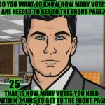 How many votes are needed to get to the front page? | DO YOU WANT TO KNOW HOW MANY VOTES ARE NEEDED TO GET TO THE FRONT PAGE? 25; THAT IS HOW MANY VOTES YOU NEED WITHIN 24HRS TO GET TO THE FRONT PAGE | image tagged in memes,archer,front page,frontpage,imgflip,upvotes | made w/ Imgflip meme maker