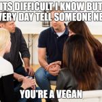 Support Group | ITS DIFFICULT I KNOW BUT EVERY DAY TELL SOMEONE NEW; YOU'RE A VEGAN | image tagged in support group | made w/ Imgflip meme maker