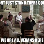 Group Therapy | WELL DONT JUST STAND THERE COME ON IN; WE ARE ALL VEGANS HERE | image tagged in group therapy | made w/ Imgflip meme maker