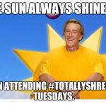 Sunshine sausage | THE SUN ALWAYS SHINES.... WHEN ATTENDING #TOTALLYSHREDDED TUESDAYS. | image tagged in sunshine sausage | made w/ Imgflip meme maker