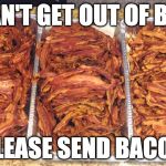 HELP!! | CAN'T GET OUT OF BED; PLEASE SEND BACON | image tagged in happy place bacon,iwanttobebacon,iwanttobebaconcom | made w/ Imgflip meme maker