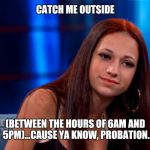 Catch Me Outside | CATCH ME OUTSIDE; (BETWEEN THE HOURS OF 6AM AND 5PM)...CAUSE YA KNOW, PROBATION. | image tagged in catch me outside | made w/ Imgflip meme maker