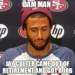 colin Kapernick | DAM MAN; JAY CULTER CAME OUT OF RETIREMENT AND GOT A JOB | image tagged in colin kapernick | made w/ Imgflip meme maker