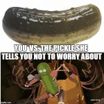 you vs the guy she tells you not to worry about | YOU

VS. THE PICKLE SHE TELLS YOU NOT TO WORRY ABOUT | image tagged in you vs the guy she tells you not to worry about | made w/ Imgflip meme maker