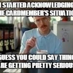 Kip Napoleon Dynamite | I STARTED ACKNOWLEDGING THE CARDMEMBER'S SITUATION. I GUESS YOU COULD SAY THINGS ARE GETTING PRETTY SERIOUS. | image tagged in kip napoleon dynamite | made w/ Imgflip meme maker