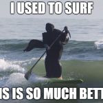 Surfing Grim Reaper | I USED TO SURF; THIS IS SO MUCH BETTER | image tagged in surfing grim reaper | made w/ Imgflip meme maker