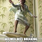 Surfing ironing board lady | REMEMBER WHEN; WAIMEA WAS BREAKING 30 FEET AND I TOOK OFF ON A BOMB AND GOT TUBED? | image tagged in surfing ironing board lady | made w/ Imgflip meme maker