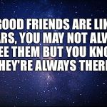 Night sky | GOOD FRIENDS ARE LIKE STARS, YOU MAY NOT ALWAYS SEE THEM BUT YOU KNOW THEY'RE ALWAYS THERE... | image tagged in night sky | made w/ Imgflip meme maker