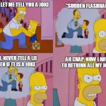 The Simpsons, Homer advices Bart | "SUDDEN FLASHBACK"; SON, LET ME TELL YOU A JOKE; SON, NEVER TELL A LIE EVEN IF IT IS A JOKE; AH CRAP, NOW I HAVE TO RETHINK ALL MY JOKES | image tagged in the simpsons homer advices bart | made w/ Imgflip meme maker