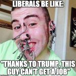 Here's your attention.  | LIBERALS BE LIKE:; "THANKS TO TRUMP, THIS GUY CAN'T GET A JOB" | image tagged in i need attention,donald trump,millennials,iwanttobebacon,iwanttobebaconcom | made w/ Imgflip meme maker