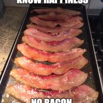 I know | KNOW BACON KNOW HAPPINESS; NO BACON NO HAPPINESS | image tagged in yum bacon,iwanttobebacon,iwanttobebaconcom,happy | made w/ Imgflip meme maker
