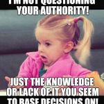 Question Authority | I'M NOT QUESTIONING YOUR AUTHORITY! JUST THE KNOWLEDGE OR LACK OF IT YOU SEEM TO BASE DECISIONS ON! | image tagged in idk girl | made w/ Imgflip meme maker