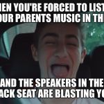 Happy Derp Face | WHEN YOU'RE FORCED TO LISTEN TO YOUR PARENTS MUSIC IN THE CAR; AND THE SPEAKERS IN THE BACK SEAT ARE BLASTING YOU | image tagged in happy derp face | made w/ Imgflip meme maker