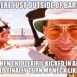When the Drugs Kick In | WE WERE JUST OUTSIDE OF BARSTOW; WHEN THE FLEXIRIL KICKED IN AND I COULD FINALLY TURN MY NECK LIKE THIS. | image tagged in fear and loathing | made w/ Imgflip meme maker