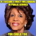 Forget About $15 An Hour | IF I BECAME A MULTI-MILLIONAIRE IN PUBLIC SERVICE; YOU COULD, TOO | image tagged in maxine waters,who wants to be a millionaire,rich | made w/ Imgflip meme maker