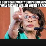 maxine waters  | I DON'T CARE WHAT YOUR PROBLEM IS MY ONLY ANSWER WILL BE YOU'RE A RACIST! | image tagged in maxine waters | made w/ Imgflip meme maker