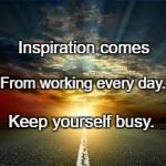 Inspiration | Inspiration comes; From working every day. Keep yourself busy. | image tagged in inspiration | made w/ Imgflip meme maker