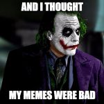 Joker Meme Sarcasm | AND I THOUGHT; MY MEMES WERE BAD | image tagged in joker | made w/ Imgflip meme maker