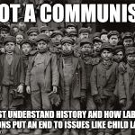 Child labor | NOT A COMMUNIST; JUST UNDERSTAND HISTORY AND HOW LABOR UNIONS PUT AN END TO ISSUES LIKE CHILD LABOR | image tagged in child labor | made w/ Imgflip meme maker