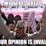 My Hat Is Bread | MY HAT IS BREAD; YOUR OPINION IS INVALID | image tagged in my hat is bread | made w/ Imgflip meme maker