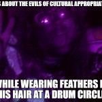 Crazy Hippy | TALKS ABOUT THE EVILS OF CULTURAL APPROPRIATION... WHILE WEARING FEATHERS IN HIS HAIR AT A DRUM CIRCLE. | image tagged in crazy hippy | made w/ Imgflip meme maker