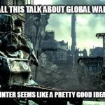 Nuke Dukem | WITH ALL THIS TALK ABOUT GLOBAL WARMING, A NUCLEAR WINTER SEEMS LIKE A PRETTY GOOD IDEA RIGHT NOW. | image tagged in fallout,nuclear war,winter,global warming | made w/ Imgflip meme maker