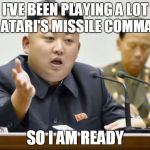 kim jong un | I'VE BEEN PLAYING A LOT OF ATARI'S MISSILE COMMAND; SO I AM READY | image tagged in kim jong un | made w/ Imgflip meme maker