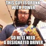 Drunk with power | THIS GUY IS DRUNK WITH POWER; SO HE'LL NEED A DESIGNATED DRIVER | image tagged in over powered,infinity gauntlet,elder wand,mjolnir,drunk with power | made w/ Imgflip meme maker