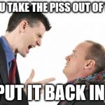 Boss scolding | DID YOU TAKE THE PISS OUT OF THEM? PUT IT BACK IN! | image tagged in boss scolding | made w/ Imgflip meme maker