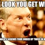 Vince McMahon Shout | THE LOOK YOU GET WHEN; MCDONALD'S SCREWS YOUR ORDER UP TWICE IN ONE DAY | image tagged in vince mcmahon shout | made w/ Imgflip meme maker