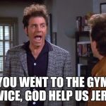 vegan, vegan problems, cosmo kramer, seinfeld | YOU WENT TO THE GYM TWICE, GOD HELP US JERRY | image tagged in vegan vegan problems cosmo kramer seinfeld | made w/ Imgflip meme maker