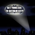 batman signal | GET YOUR ASS TO GOTHAM CITY! | image tagged in batman signal | made w/ Imgflip meme maker