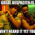 Oh Great Despacito Is On | OH GREAT, DESPACITO IS ON; HAVEN'T HEARD IT YET TODAY. | image tagged in despacito | made w/ Imgflip meme maker